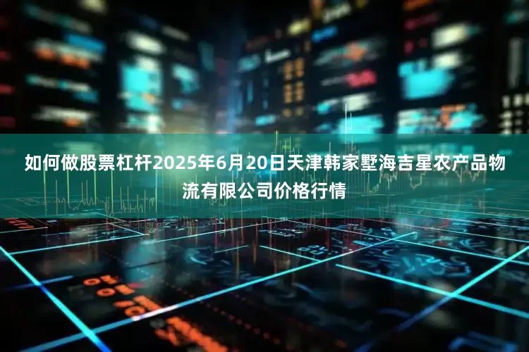 如何做股票杠杆2025年6月20日天津韩家墅海吉星农产品物流有限公司价格行情
