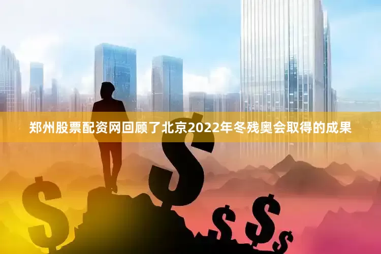 郑州股票配资网回顾了北京2022年冬残奥会取得的成果