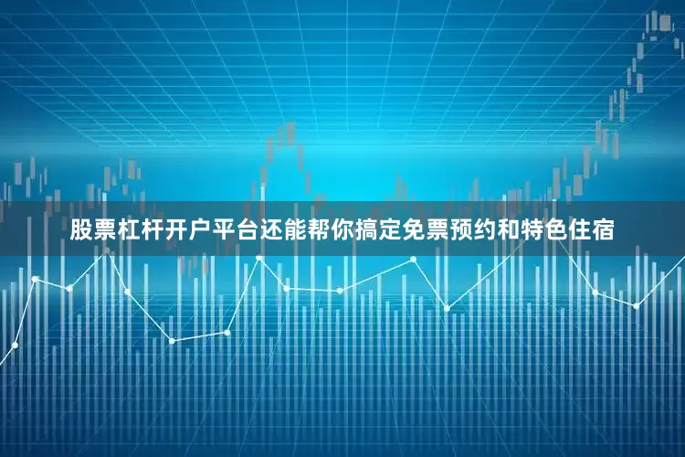 股票杠杆开户平台还能帮你搞定免票预约和特色住宿
