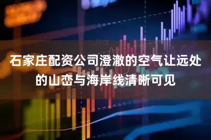 石家庄配资公司澄澈的空气让远处的山峦与海岸线清晰可见