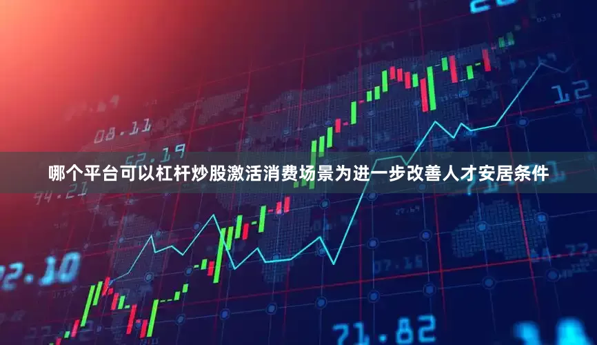 哪个平台可以杠杆炒股激活消费场景为进一步改善人才安居条件