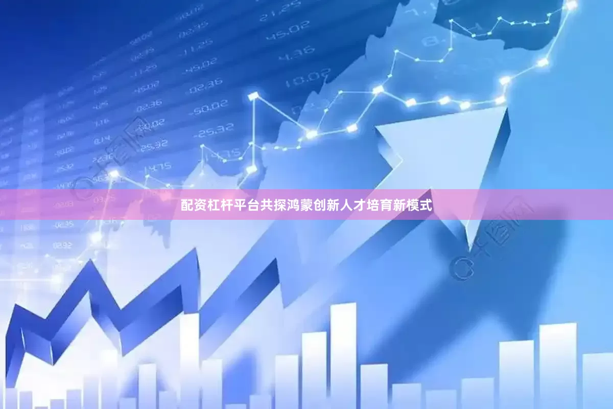 配资杠杆平台共探鸿蒙创新人才培育新模式