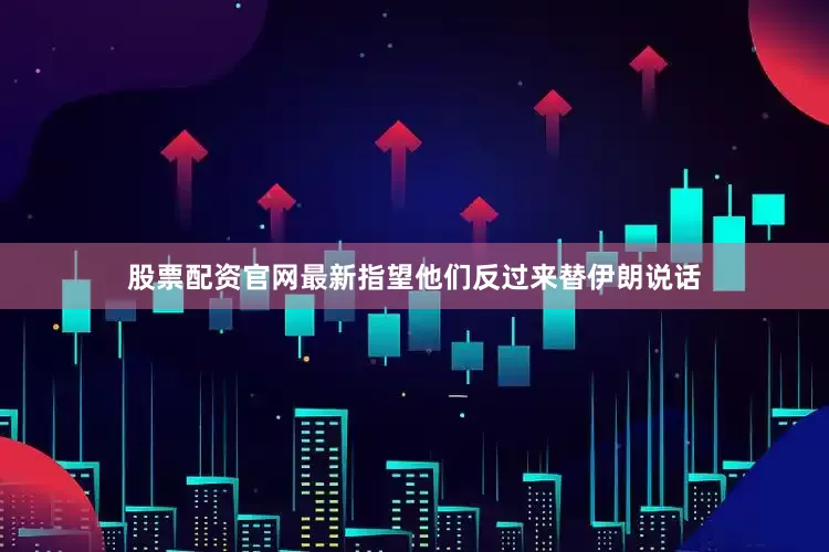 股票配资官网最新指望他们反过来替伊朗说话