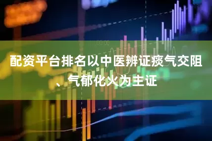 配资平台排名以中医辨证痰气交阻、气郁化火为主证