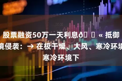 股票融资50万一天利息🚫 抵御环境侵袭：→ 在极干燥、大风、寒冷环境下