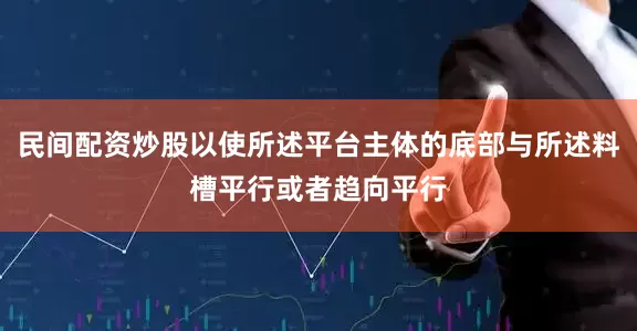 民间配资炒股以使所述平台主体的底部与所述料槽平行或者趋向平行