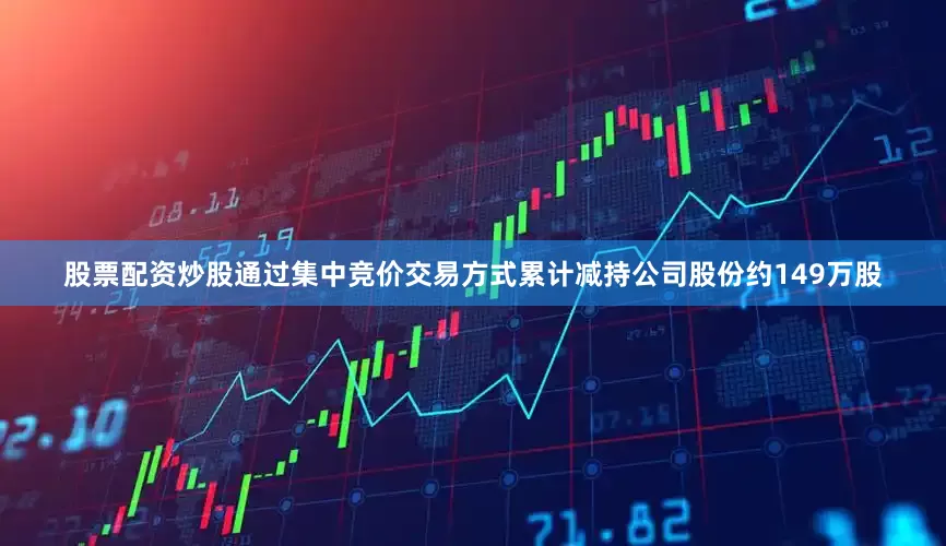 股票配资炒股通过集中竞价交易方式累计减持公司股份约149万股