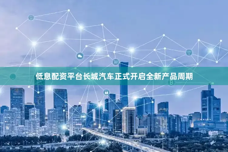 低息配资平台长城汽车正式开启全新产品周期