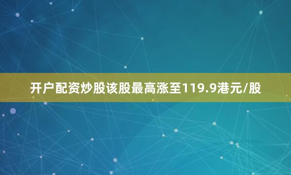 开户配资炒股该股最高涨至119.9港元/股