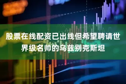 股票在线配资已出线但希望聘请世界级名帅的乌兹别克斯坦