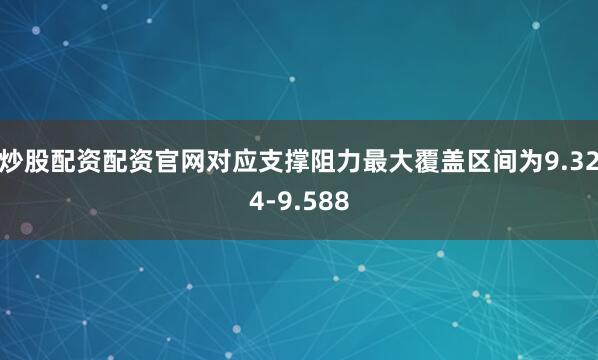 炒股配资配资官网对应支撑阻力最大覆盖区间为9.324-9.588